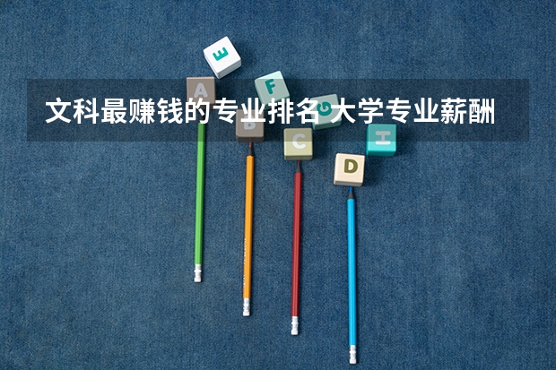 文科最赚钱的专业排名 大学专业薪酬排行榜