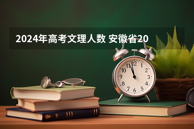 2024年高考文理人数 安徽省2024年高考文理科人数
