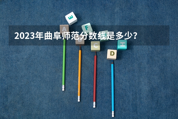 2023年曲阜师范分数线是多少？