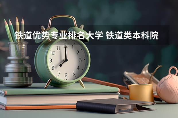 铁道优势专业排名大学 铁道类本科院校排名