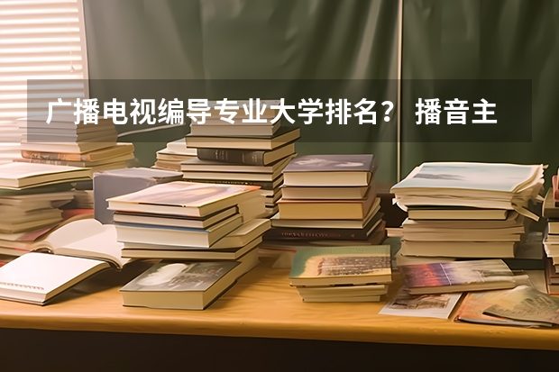 广播电视编导专业大学排名？ 播音主持专业十大名校