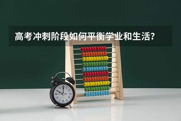 高考冲刺阶段如何平衡学业和生活？
