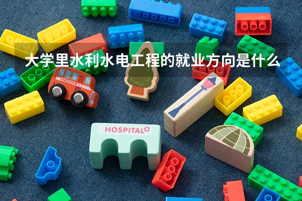 大学里水利水电工程的就业方向是什么？