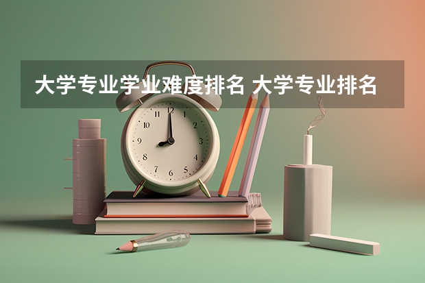 大学专业学业难度排名 大学专业排名