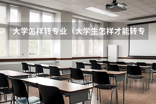 大学怎样转专业（大学生怎样才能转专业成功？）