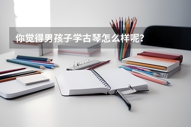 你觉得男孩子学古琴怎么样呢?