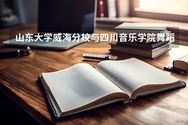 山东大学威海分校与四川音乐学院舞蹈哪个好