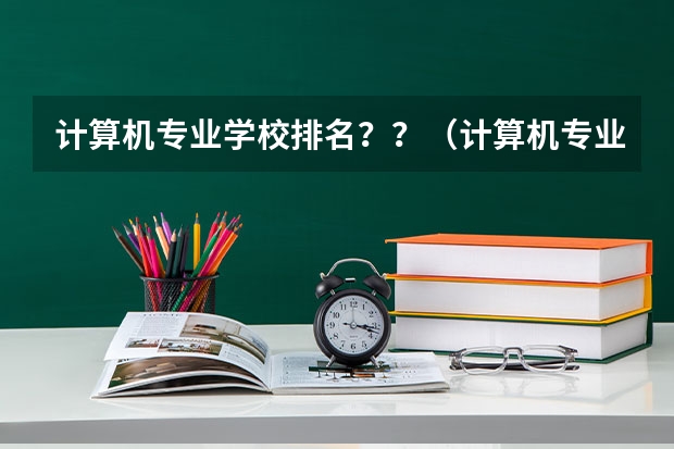 计算机专业学校排名？？（计算机专业好的大专学校排名）