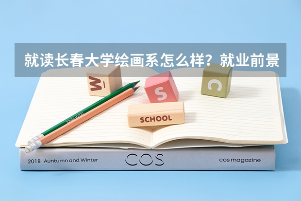 就读长春大学绘画系怎么样？就业前景怎样？能不能给我一个公正的回答。
