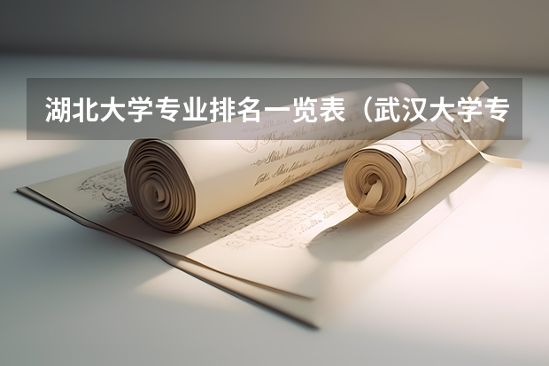 湖北大学专业排名一览表（武汉大学专业排名一览表）