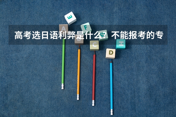高考选日语利弊是什么？不能报考的专业有哪些？