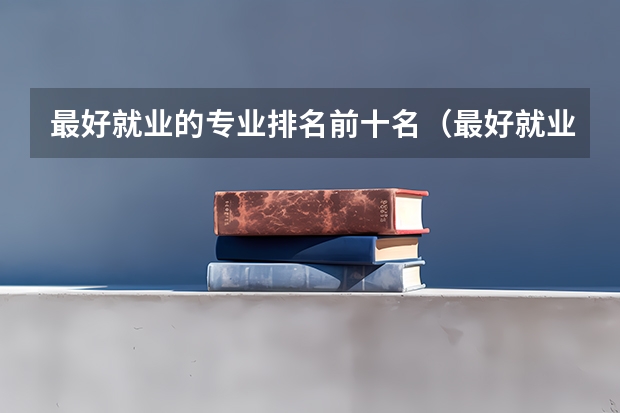 最好就业的专业排名前十名（最好就业的大学十大专业 最有发展的十大专业）