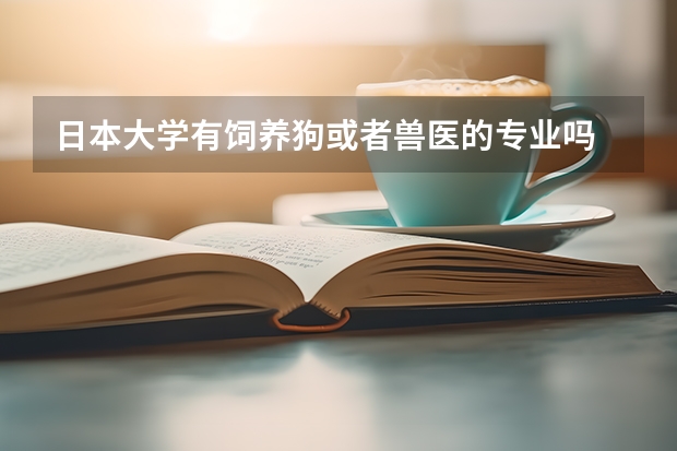 日本大学有饲养狗或者兽医的专业吗 如果有请把大学的名称写一下 详细采纳 谢谢