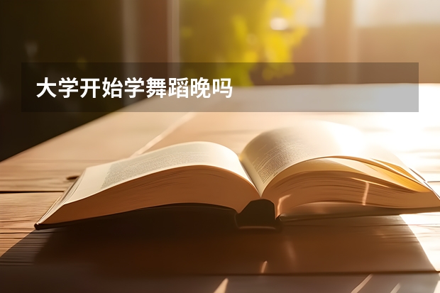 大学开始学舞蹈晚吗