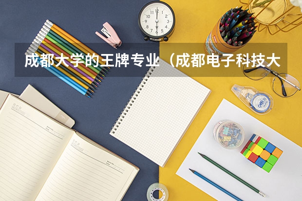 成都大学的王牌专业（成都电子科技大学专业排名）
