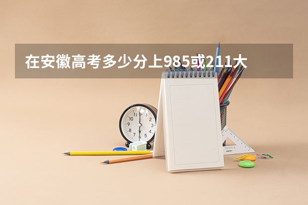 在安徽高考多少分上985或211大学？