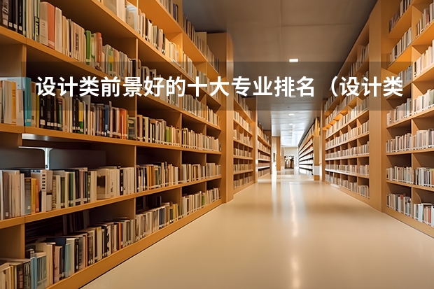 设计类前景好的十大专业排名（设计类专业大学排名？）