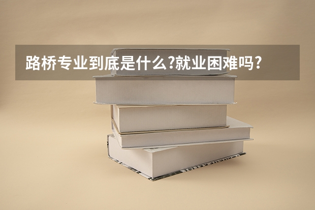 路桥专业到底是什么?就业困难吗?