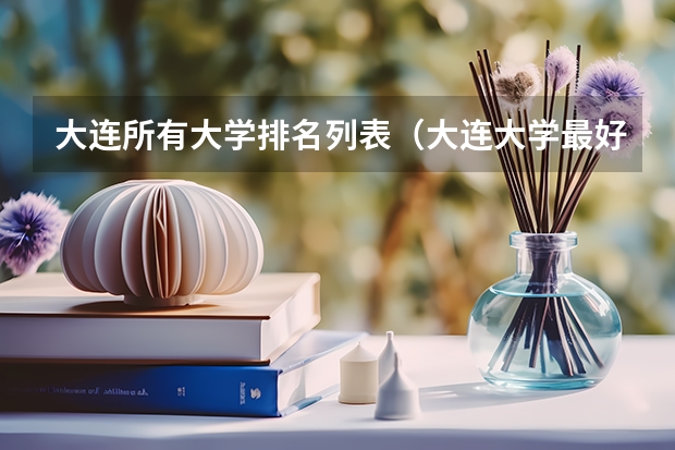 大连所有大学排名列表（大连大学最好的专业排名）