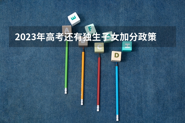 2023年高考还有独生子女加分政策吗？