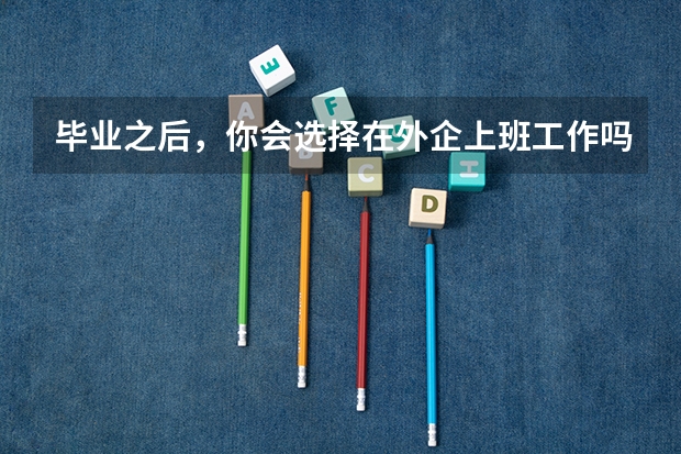 毕业之后，你会选择在外企上班工作吗？