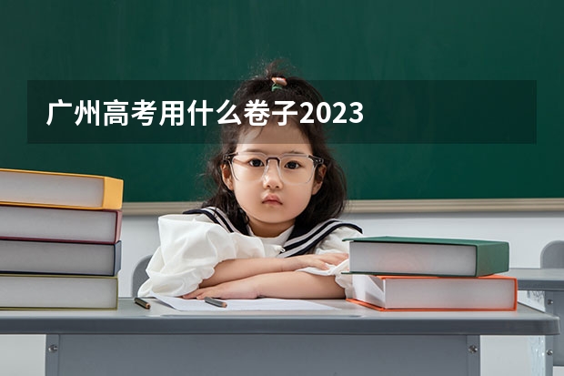 广州高考用什么卷子2023