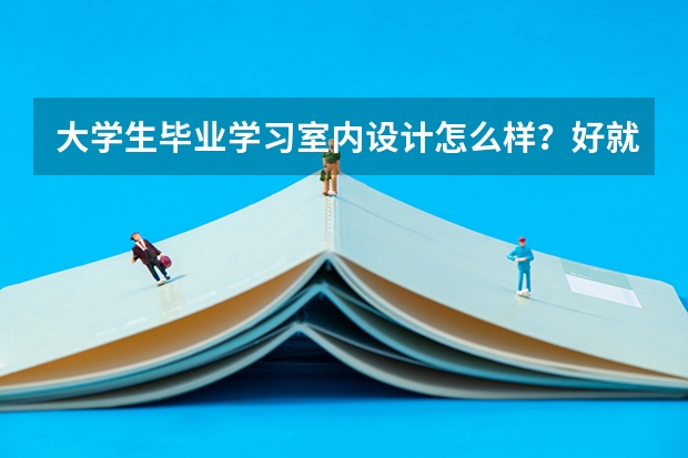 大学生毕业学习室内设计怎么样？好就业吗？
