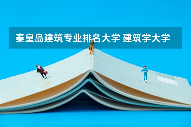 秦皇岛建筑专业排名大学 建筑学大学排名