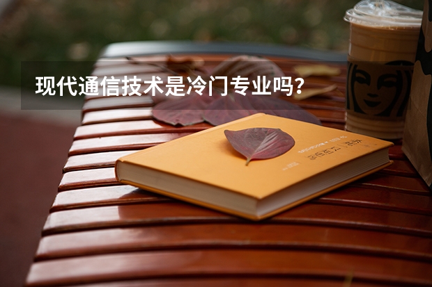现代通信技术是冷门专业吗？