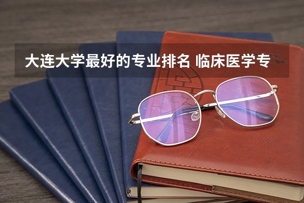 大连大学最好的专业排名 临床医学专业大学排名？
