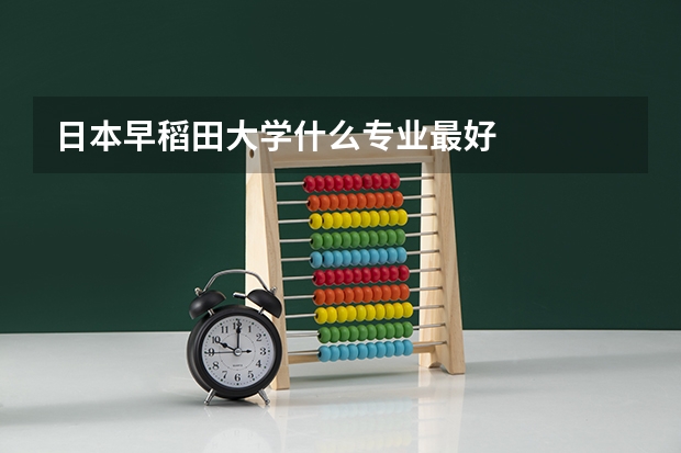 日本早稻田大学什么专业最好