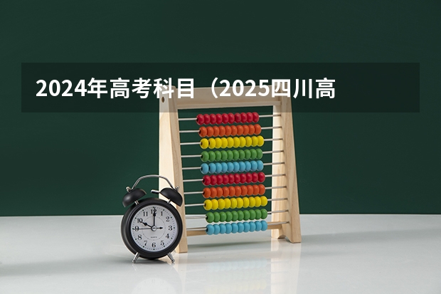 2024年高考科目（2025四川高考是3+3还是3+1+2模式？）