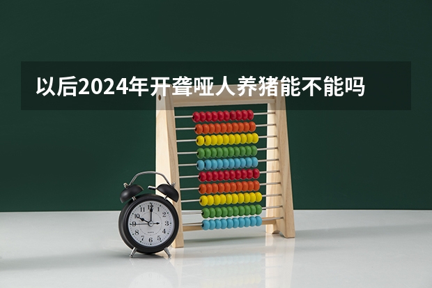 以后2024年开聋哑人养猪能不能吗?
