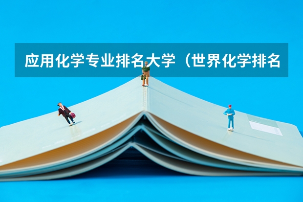 应用化学专业排名大学（世界化学排名前十的大学？）