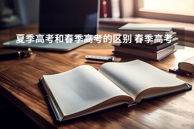 夏季高考和春季高考的区别 春季高考和夏季高考的区别