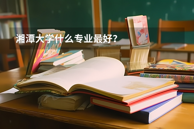 湘潭大学什么专业最好？