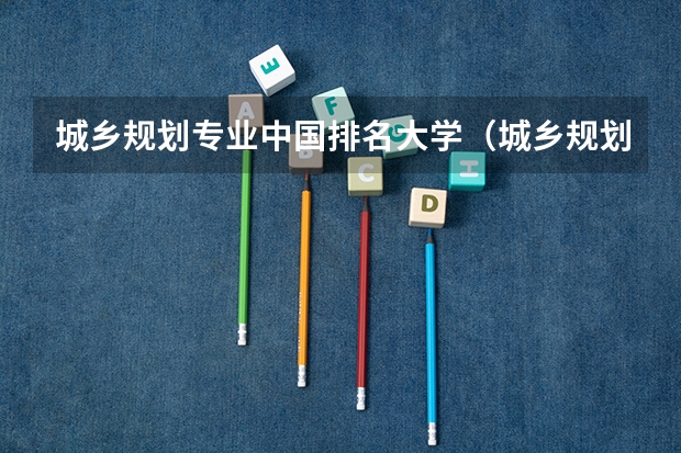 城乡规划专业中国排名大学（城乡规划专业大学排名）
