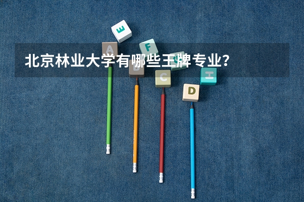 北京林业大学有哪些王牌专业？