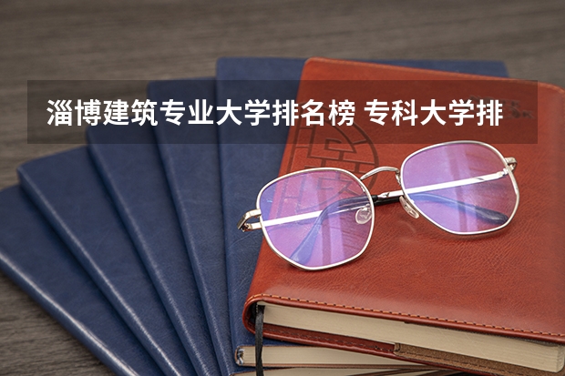 淄博建筑专业大学排名榜 专科大学排名全国排名榜