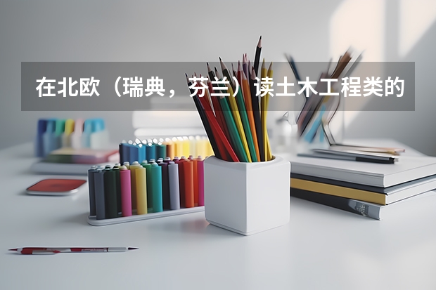 在北欧（瑞典，芬兰）读土木工程类的专业怎么样？有没有可能毕业后留在那边工作？经济类的专业呢？谢谢