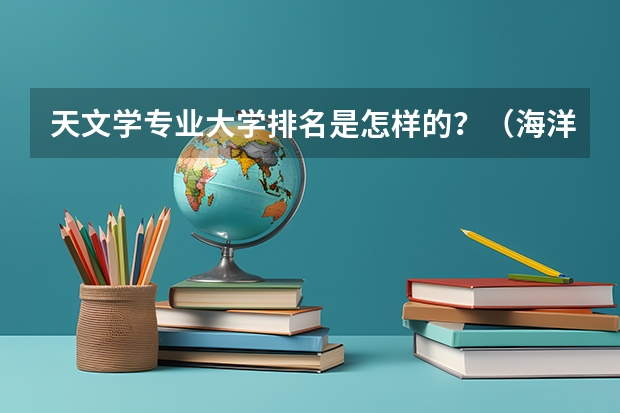 天文学专业大学排名是怎样的？（海洋科学专业考研学校排名是怎样的？）