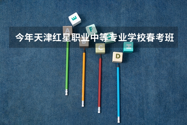 今年天津红星职业中等专业学校春考班录取分是多少
