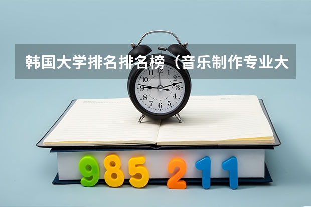 韩国大学排名排名榜（音乐制作专业大学排名）