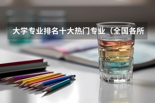 大学专业排名十大热门专业（全国各所大学专业排名）
