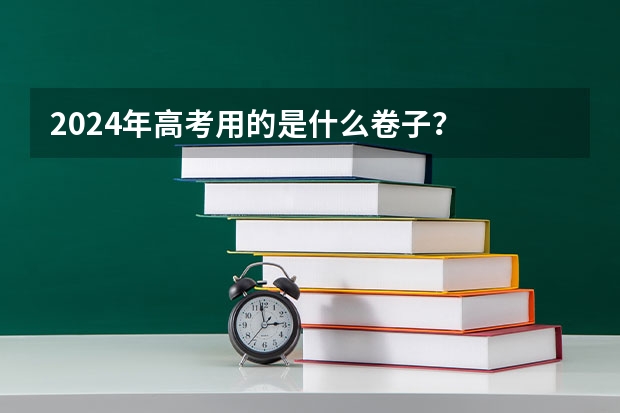 2024年高考用的是什么卷子？