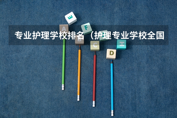 专业护理学校排名（护理专业学校全国排名）