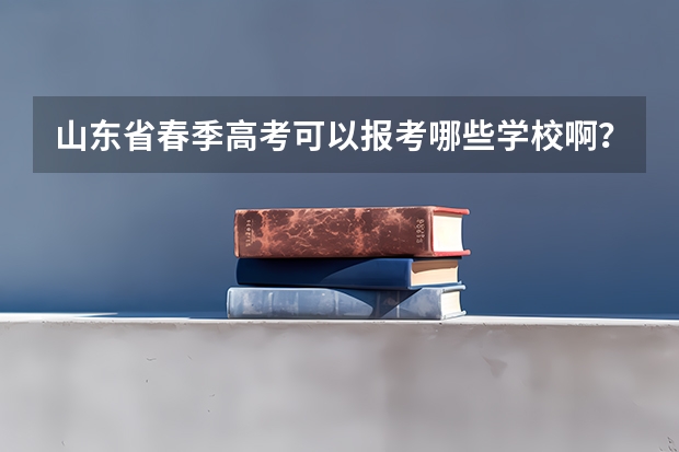 山东省春季高考可以报考哪些学校啊？
