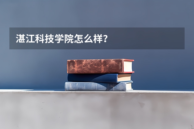 湛江科技学院怎么样？