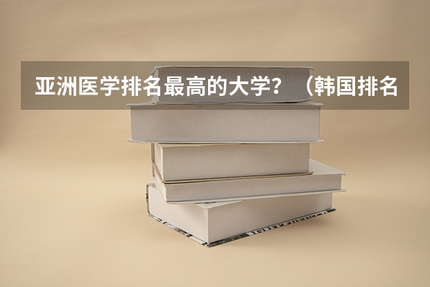 亚洲医学排名最高的大学？（韩国排名前十的大学）