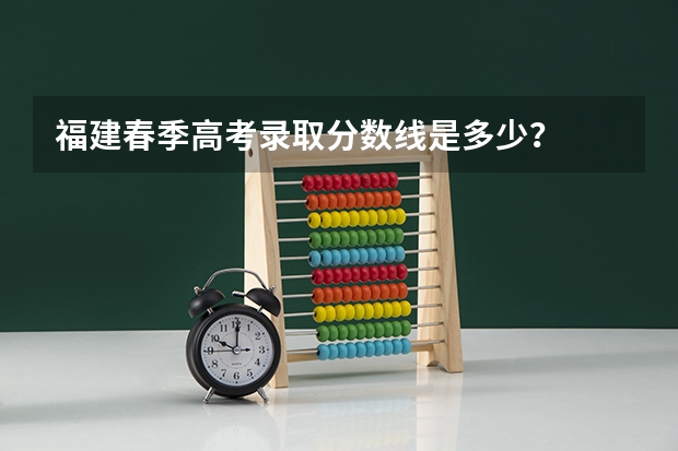 福建春季高考录取分数线是多少？